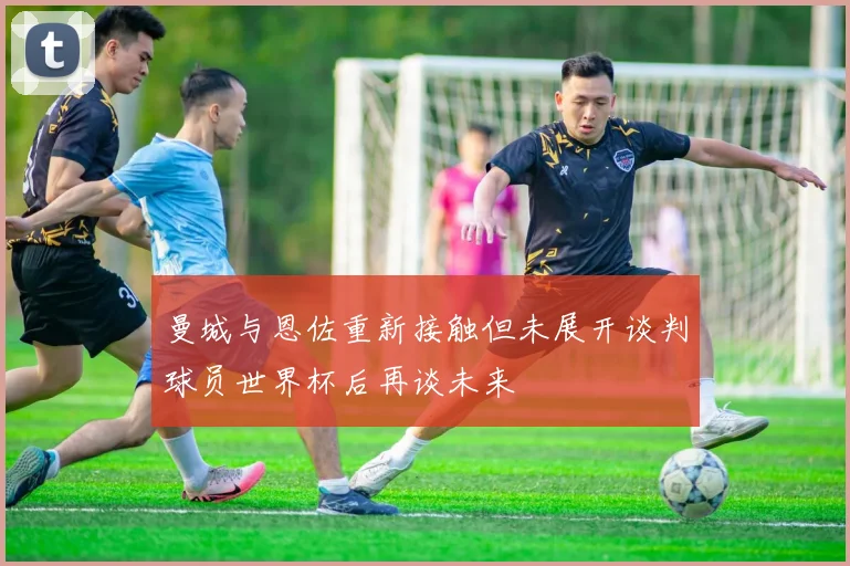 曼城与恩佐重新接触但未展开谈判球员世界杯后再谈未来
