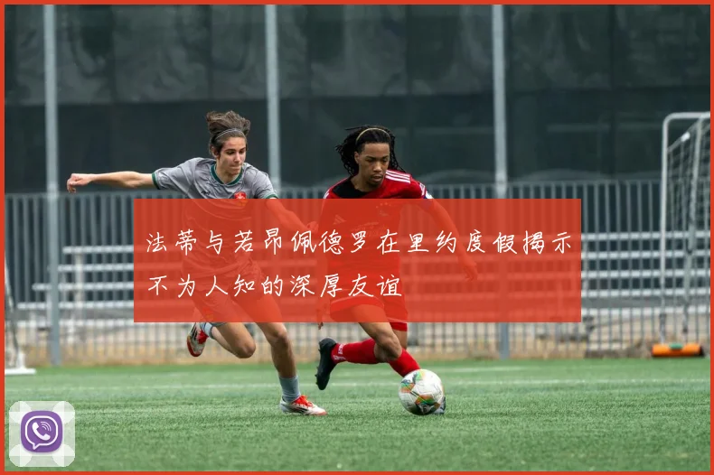 法蒂与若昂佩德罗在里约度假揭示不为人知的深厚友谊