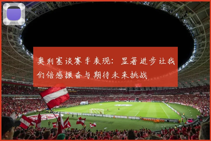 奥利塞谈赛季表现：显著进步让我们倍感振奋与期待未来挑战