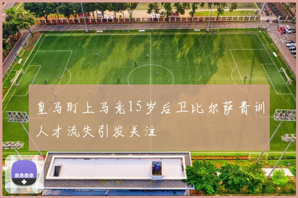 皇马盯上马竞15岁后卫比尔萨青训人才流失引发关注
