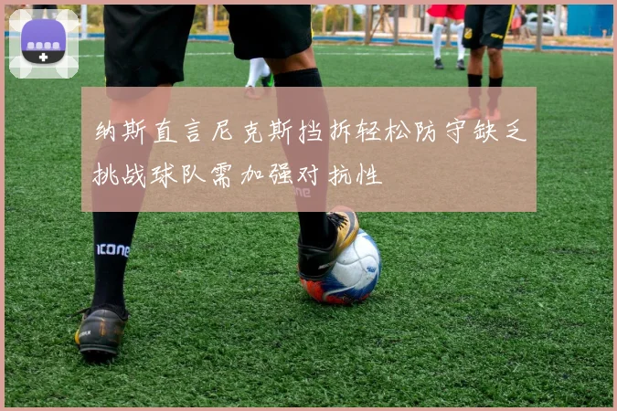 纳斯直言尼克斯挡拆轻松防守缺乏挑战球队需加强对抗性