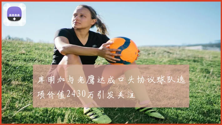 库明加与老鹰达成口头协议球队选项价值2430万引发关注