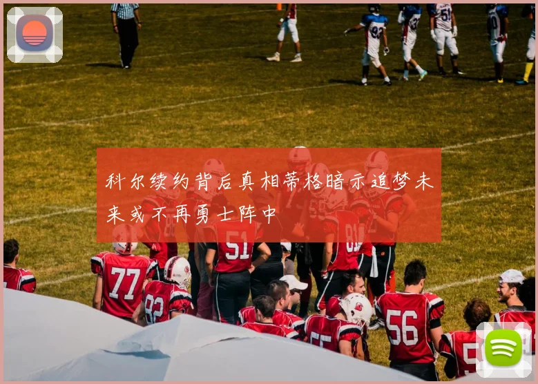 科尔续约背后真相蒂格暗示追梦未来或不再勇士阵中