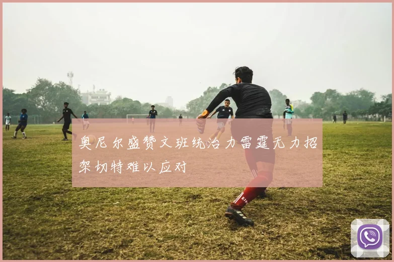 奥尼尔盛赞文班统治力雷霆无力招架切特难以应对