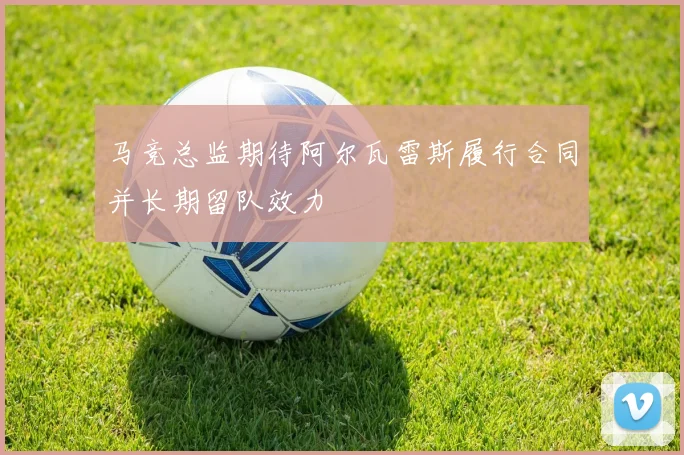 马竞总监期待阿尔瓦雷斯履行合同并长期留队效力
