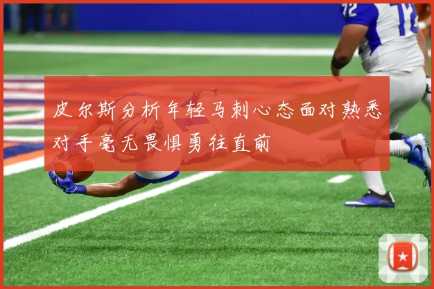 皮尔斯分析年轻马刺心态面对熟悉对手毫无畏惧勇往直前