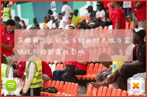 苏群解读文班亚马的独特天赋与篮球规则的颠覆性影响