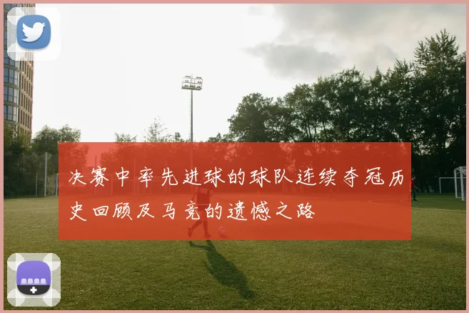 决赛中率先进球的球队连续夺冠历史回顾及马竞的遗憾之路