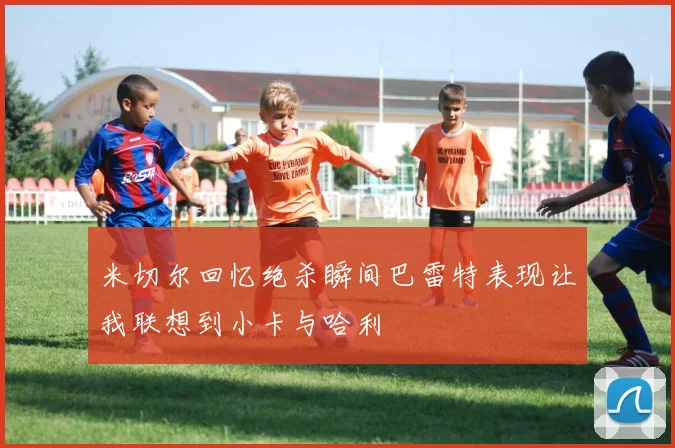 米切尔回忆绝杀瞬间巴雷特表现让我联想到小卡与哈利