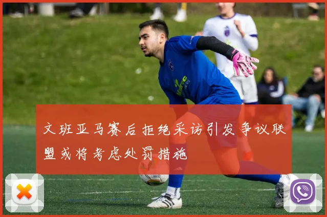 文班亚马赛后拒绝采访引发争议联盟或将考虑处罚措施