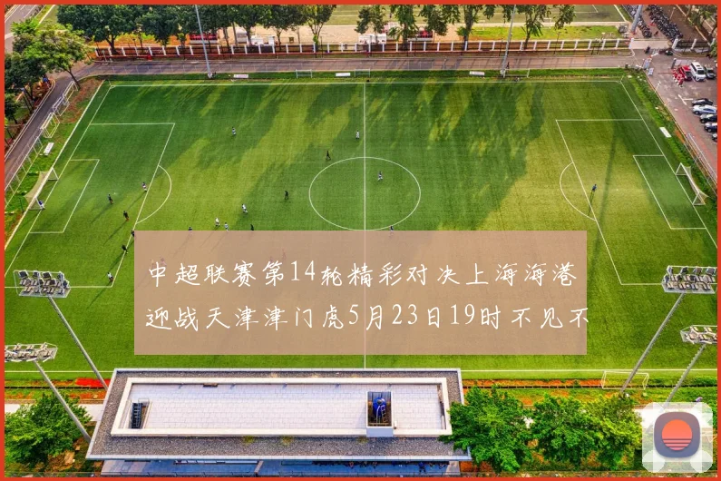 中超联赛第14轮精彩对决上海海港迎战天津津门虎5月23日19时不见不散