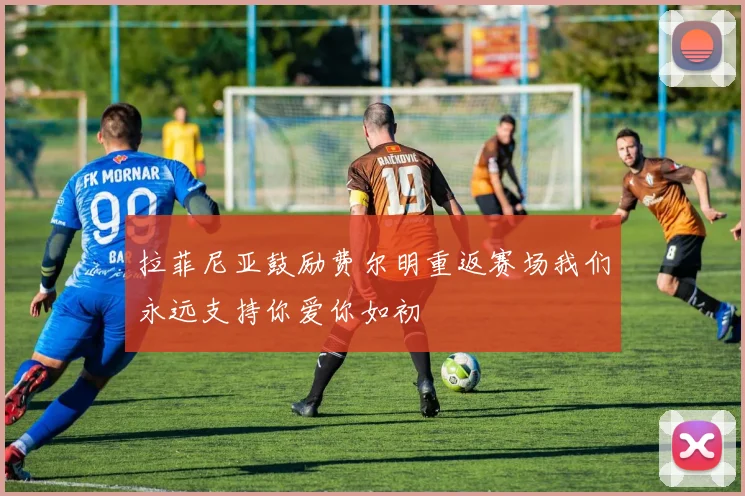 拉菲尼亚鼓励费尔明重返赛场我们永远支持你爱你如初
