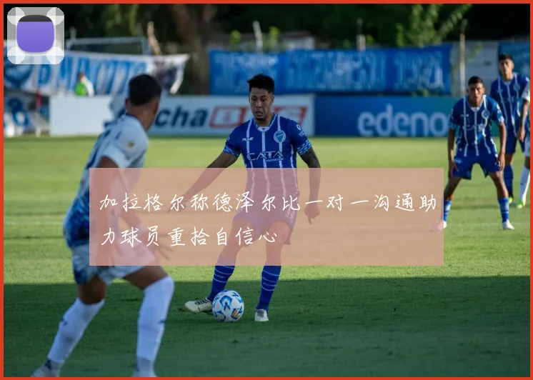 加拉格尔称德泽尔比一对一沟通助力球员重拾自信心
